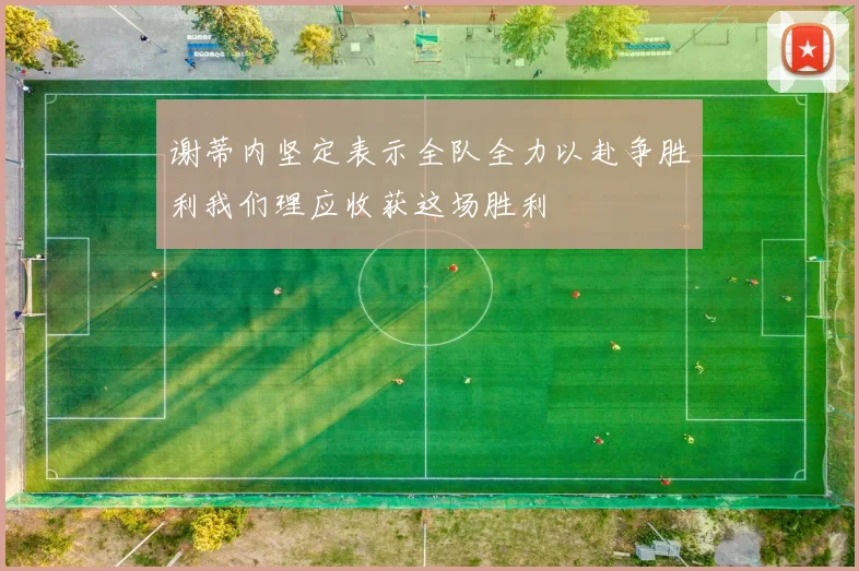 谢蒂内坚定表示全队全力以赴争胜利我们理应收获这场胜利