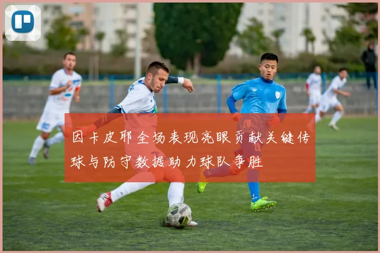 因卡皮耶全场表现亮眼贡献关键传球与防守数据助力球队争胜