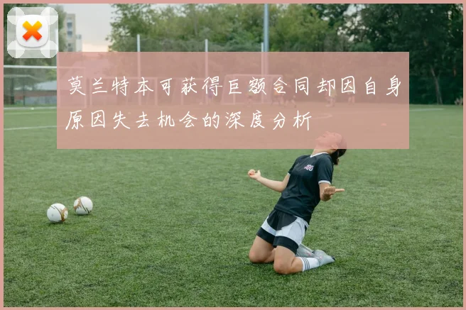 莫兰特本可获得巨额合同却因自身原因失去机会的深度分析
