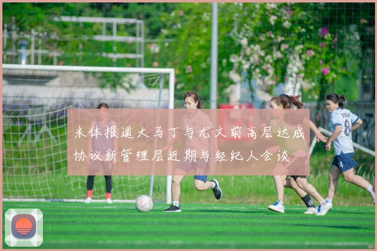 米体报道大马丁与尤文前高层达成协议新管理层近期与经纪人会谈