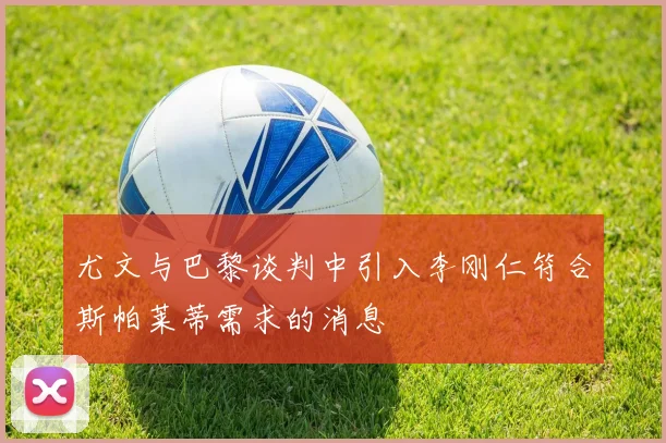 尤文与巴黎谈判中引入李刚仁符合斯帕莱蒂需求的消息
