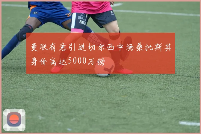 曼联有意引进切尔西中场桑托斯其身价高达5000万镑