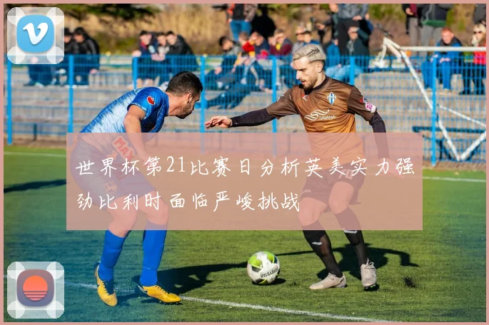 世界杯第21比赛日分析英美实力强劲比利时面临严峻挑战