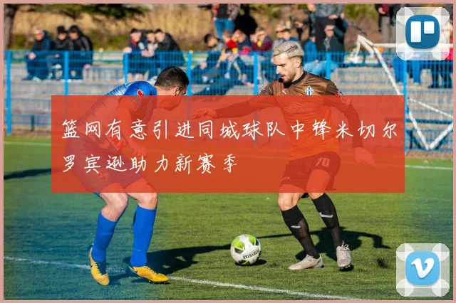 篮网有意引进同城球队中锋米切尔罗宾逊助力新赛季