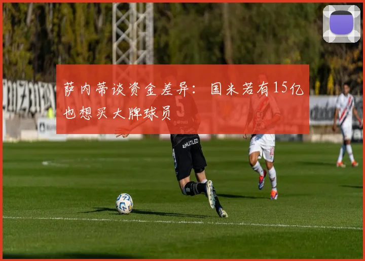 萨内蒂谈资金差异：国米若有15亿也想买大牌球员
