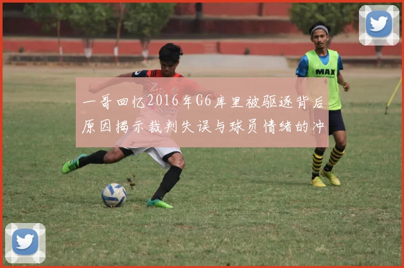 一哥回忆2016年G6库里被驱逐背后原因揭示裁判失误与球员情绪的冲突