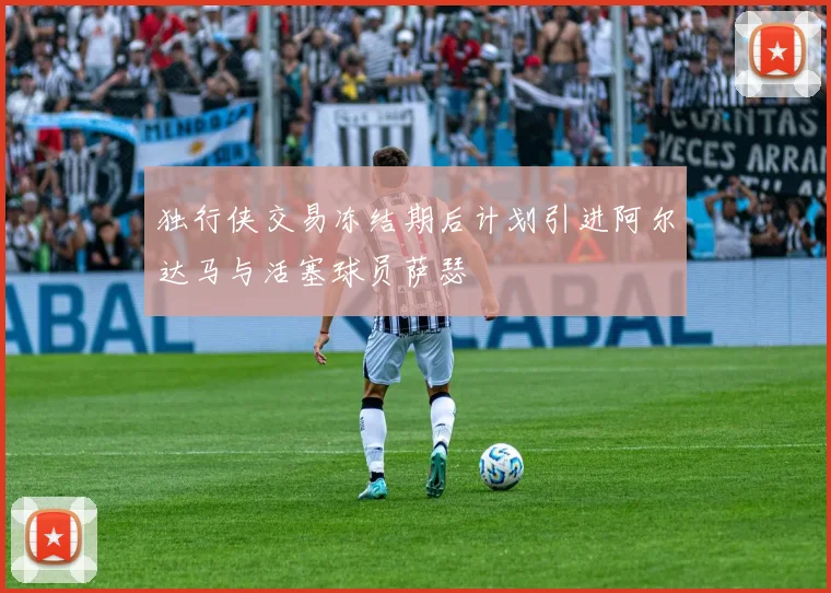 独行侠交易冻结期后计划引进阿尔达马与活塞球员萨瑟