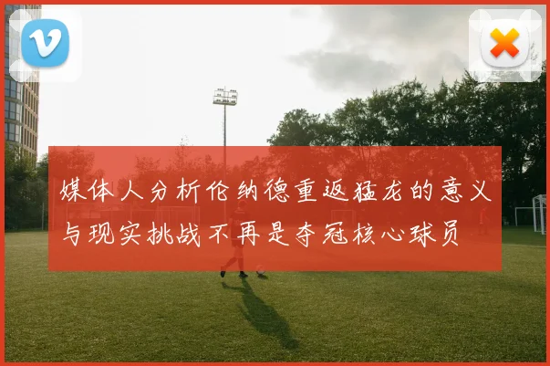 媒体人分析伦纳德重返猛龙的意义与现实挑战不再是夺冠核心球员
