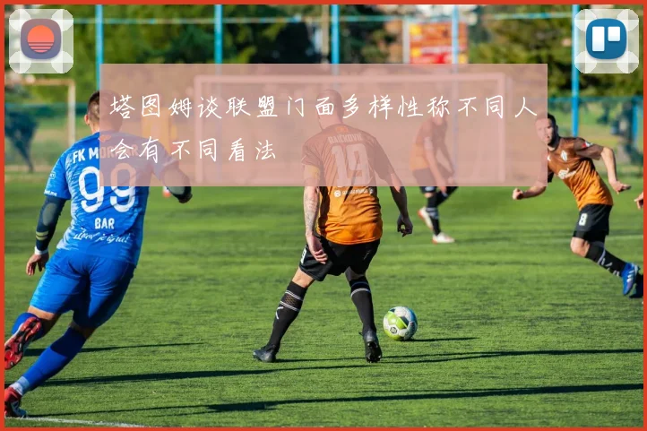 塔图姆谈联盟门面多样性称不同人会有不同看法