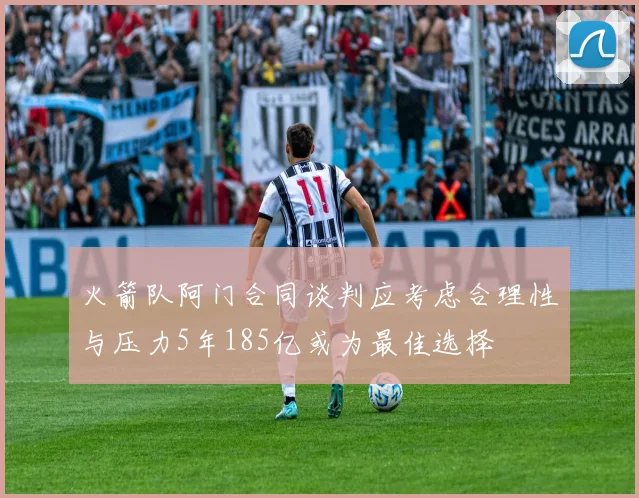 火箭队阿门合同谈判应考虑合理性与压力5年185亿或为最佳选择
