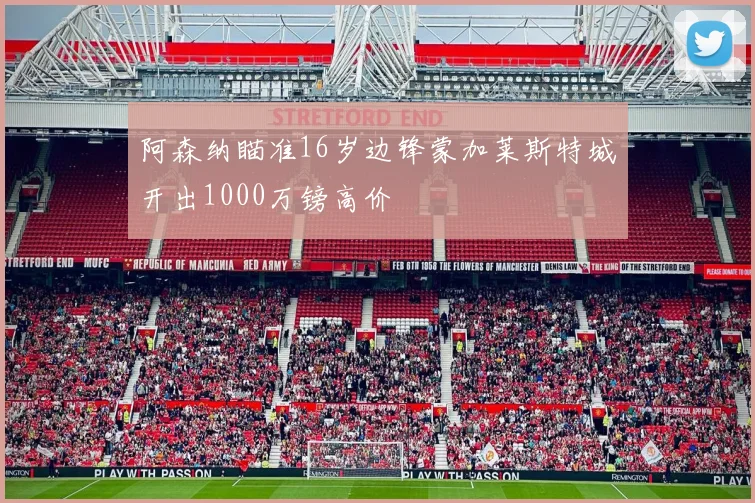 阿森纳瞄准16岁边锋蒙加莱斯特城开出1000万镑高价