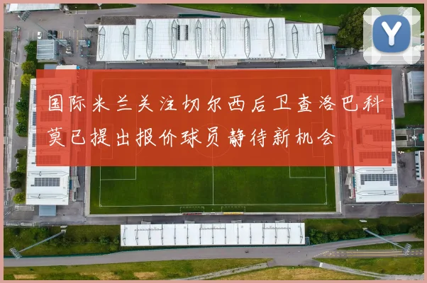 国际米兰关注切尔西后卫查洛巴科莫已提出报价球员静待新机会