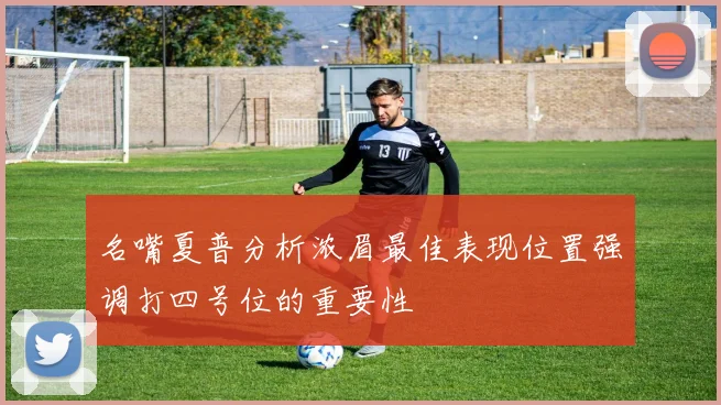 名嘴夏普分析浓眉最佳表现位置强调打四号位的重要性